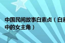 中國民間故事白素貞（白素貞 中國古代民間愛情傳說白蛇傳中的女主角）