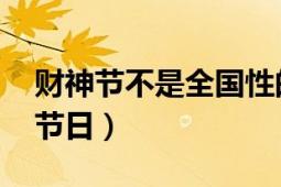 財神節(jié)不是全國性的節(jié)日（財神節(jié) 中國傳統(tǒng)節(jié)日）