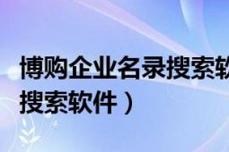 博購企業(yè)名錄搜索軟件怎么樣（博購企業(yè)名錄搜索軟件）