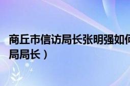 商丘市信訪局長張明強(qiáng)如何處理（張民強(qiáng) 原河南商丘市信訪局局長）