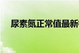 尿素氮正常值最新標(biāo)準(zhǔn)（尿素氮正常值）