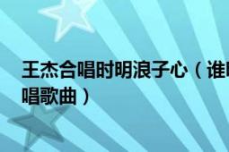 王杰合唱時明浪子心（誰明浪子心 2000年王杰、趙學(xué)而合唱歌曲）