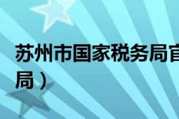 蘇州市國(guó)家稅務(wù)局官方網(wǎng)站（蘇州市國(guó)家稅務(wù)局）