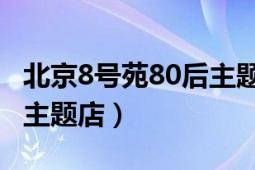 北京8號苑80后主題餐廳網站（8號學苑 80后主題店）