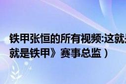 鐵甲張恒的所有視頻:這就是鐵甲賽事總監(jiān)張恒（張恒 《這！就是鐵甲》賽事總監(jiān)）