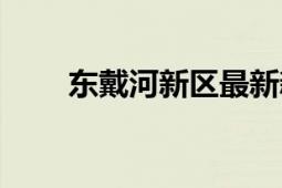 東戴河新區(qū)最新新聞（東戴河新區(qū)）