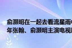 俞灝明在一起去看流星雨中演的誰(shuí)（一起來看流星雨 2009年張翰、俞灝明主演電視?。?></div></a><div   id=