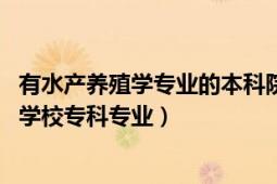 有水產養(yǎng)殖學專業(yè)的本科院校（水產養(yǎng)殖技術 中國普通高等學校?？茖I(yè)）