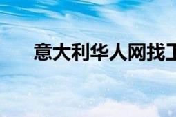 意大利華人網(wǎng)找工作（意大利華人網(wǎng)）