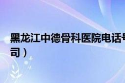 黑龍江中德骨科醫(yī)院電話號(hào)碼（黑龍江中德骨科醫(yī)院有限公司）