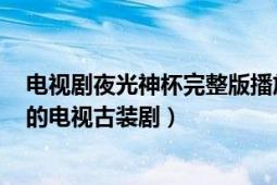 電視劇夜光神杯完整版播放（夜光神杯 2014年李佳航主演的電視古裝?。?></div></a><div   id=