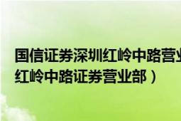 國信證券深圳紅嶺中路營業(yè)部（國信證券股份有限公司深圳紅嶺中路證券營業(yè)部）