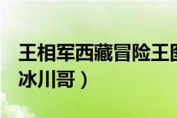 王相軍西藏冒險王圖片（王相軍 西藏冒險王、冰川哥）