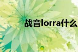 戰(zhàn)音lorra什么時候出（戰(zhàn)音OL）