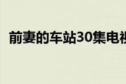 前妻的車站30集電視連續(xù)?。ㄇ捌薜能囌荆?></div></a><div   id=