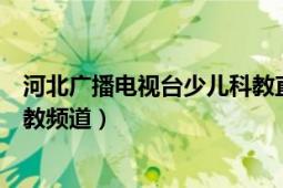 河北廣播電視臺少兒科教直播同步（河北廣播電視臺少兒科教頻道）