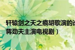 軒轅劍之天之痕胡歌演的誰（軒轅劍之天之痕 2012年胡歌、蔣勁夫主演電視?。?></div></a><div   id=