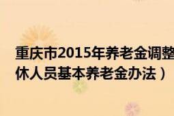 重慶市2015年養(yǎng)老金調(diào)整方案（重慶市2015年調(diào)整企業(yè)退休人員基本養(yǎng)老金辦法）