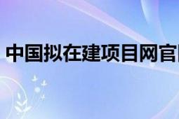 中國擬在建項目網(wǎng)官網(wǎng)（中國擬在建項目網(wǎng)）