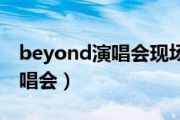 beyond演唱會現(xiàn)場經(jīng)典完整版（beyond演唱會）