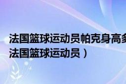 法國(guó)籃球運(yùn)動(dòng)員帕克身高多少（托尼帕克 1982年5月出生的法國(guó)籃球運(yùn)動(dòng)員）