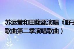 蘇運瑩和田馥甄演唱《野子》（野子 蘇運瑩 / 田馥甄中國好歌曲第二季演唱歌曲）