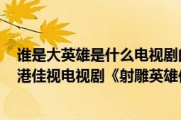 誰(shuí)是大英雄是什么電視劇的主題曲（誰(shuí)是大英雄 1976年香港佳視電視劇《射雕英雄傳》主題曲）