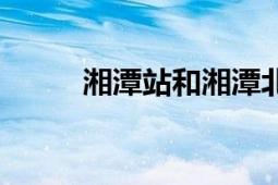 湘潭站和湘潭北站區(qū)別（湘潭站）