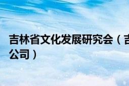 吉林省文化發(fā)展研究會(huì)（吉林省文化產(chǎn)業(yè)投資控股 集團(tuán)有限公司）