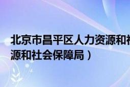 北京市昌平區(qū)人力資源和社會(huì)保障局（北京市昌平區(qū)人力資源和社會(huì)保障局）