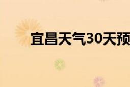 宜昌天氣30天預報（宜昌天河影院）