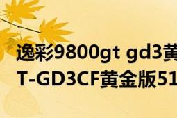 逸彩9800gt gd3黃金版（七彩虹逸彩9800GT-GD3CF黃金版512MK10）