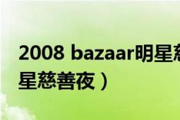 2008 bazaar明星慈善夜（2015BAZAAR明星慈善夜）