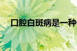 口腔白斑病是一種什么?。谇话装卟。?></div></a><div   id=