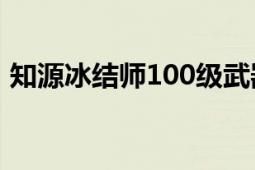 知源冰結(jié)師100級武器選什么（知源冰結(jié)師）