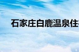 石家莊白鹿溫泉住宿（石家莊白鹿溫泉）