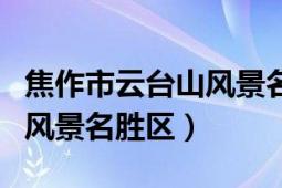 焦作市云臺(tái)山風(fēng)景名勝區(qū)攻略（焦作市云臺(tái)山風(fēng)景名勝區(qū)）