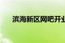 濱海新區(qū)網(wǎng)吧開業(yè)通知（濱海新區(qū)網(wǎng)）