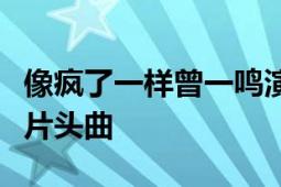 像瘋了一樣曾一鳴演唱電視劇《幸福愛人》的片頭曲