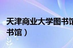 天津商業(yè)大學(xué)圖書館好不好（天津商業(yè)大學(xué)圖書館）