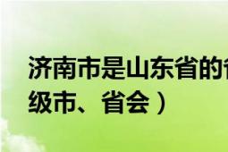 濟(jì)南市是山東省的省會(huì)嗎（濟(jì)南 山東省轄地級(jí)市、省會(huì)）