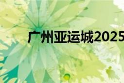 廣州亞運(yùn)城2025規(guī)劃（廣州亞運(yùn)城）