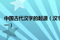 中國古代漢字的起源（漢字 起源于中國的世上最古老文字之一）