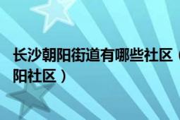 長(zhǎng)沙朝陽(yáng)街道有哪些社區(qū)（朝陽(yáng)社區(qū) 湖南省長(zhǎng)沙市芙蓉區(qū)朝陽(yáng)社區(qū)）