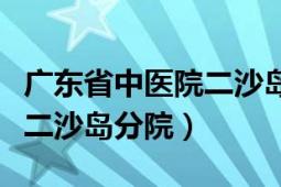 廣東省中醫(yī)院二沙島分院電話（廣東省中醫(yī)院二沙島分院）