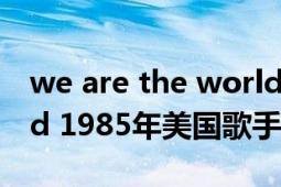 we are the world作曲（We Are the world 1985年美國歌手公益聯(lián)唱專輯）