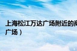 上海松江萬達廣場附近的商場（萬達廣場 上海市松江區(qū)萬達廣場）