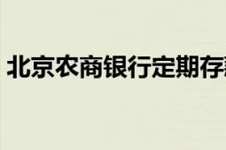 北京農(nóng)商銀行定期存款利息（北京農(nóng)商銀行）