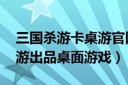 三國(guó)殺游卡桌游官網(wǎng)電腦版（三國(guó)殺 游卡桌游出品桌面游戲）