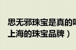 思無(wú)邪珠寶是真的嗎（思無(wú)邪 2006年創(chuàng)立于上海的珠寶品牌）